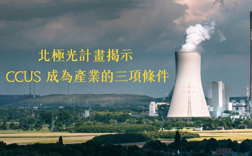 北極光計畫揭示 CCUS 成為產業的三項條件