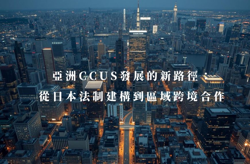亞洲 CCUS 發展的新路徑:從日本法制建構到區域跨境合作