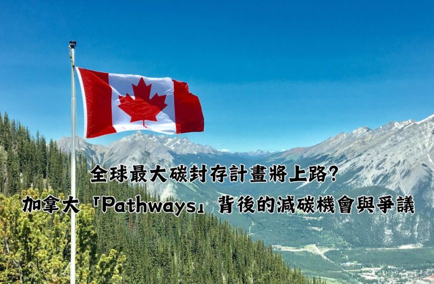全球最大碳封存計畫將上路？加拿大「Pathways」背後的減碳機會與爭議